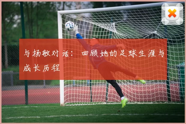 与杨敏对话：回顾她的足球生涯与成长历程