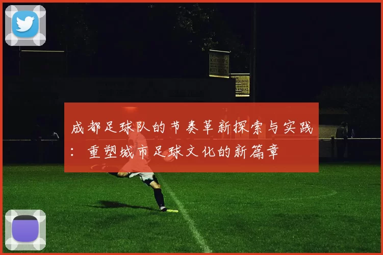 成都足球队的节奏革新探索与实践：重塑城市足球文化的新篇章