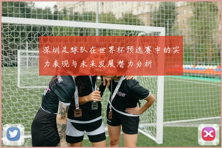 深圳足球队在世界杯预选赛中的实力表现与未来发展潜力分析