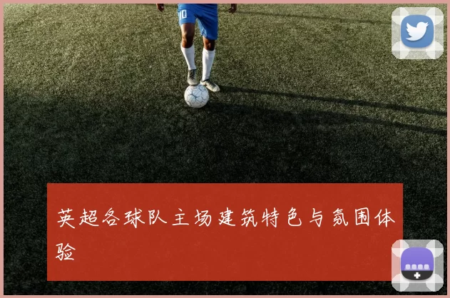 英超各球队主场建筑特色与氛围体验