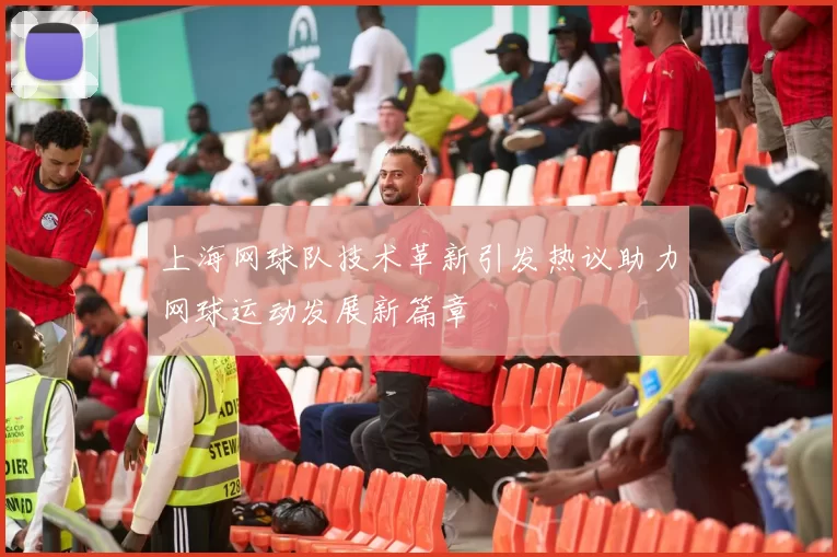 上海网球队技术革新引发热议助力网球运动发展新篇章