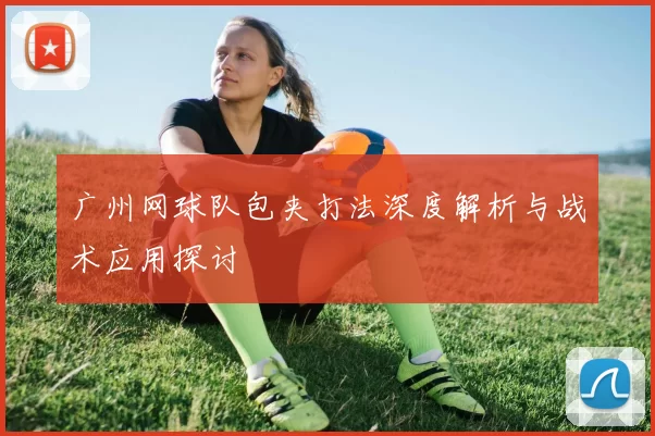 广州网球队包夹打法深度解析与战术应用探讨