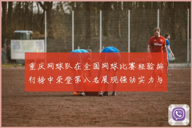 重庆网球队在全国网球比赛经验排行榜中荣登第八名展现强劲实力与潜力
