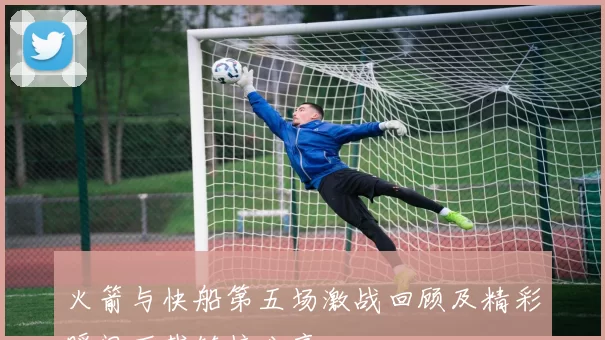 火箭与快船第五场激战回顾及精彩瞬间下载链接分享