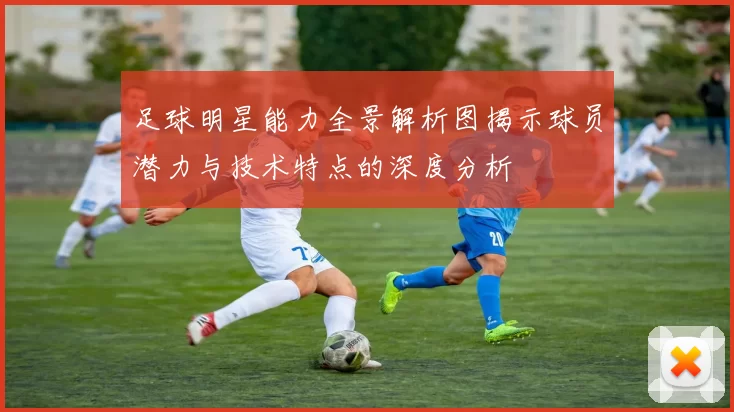 足球明星能力全景解析图揭示球员潜力与技术特点的深度分析