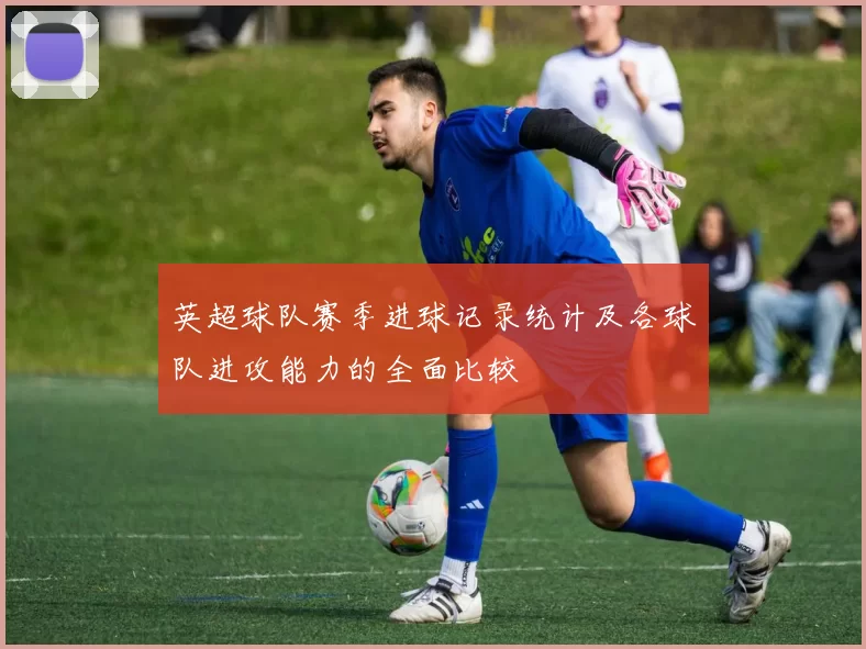 英超球队赛季进球记录统计及各球队进攻能力的全面比较