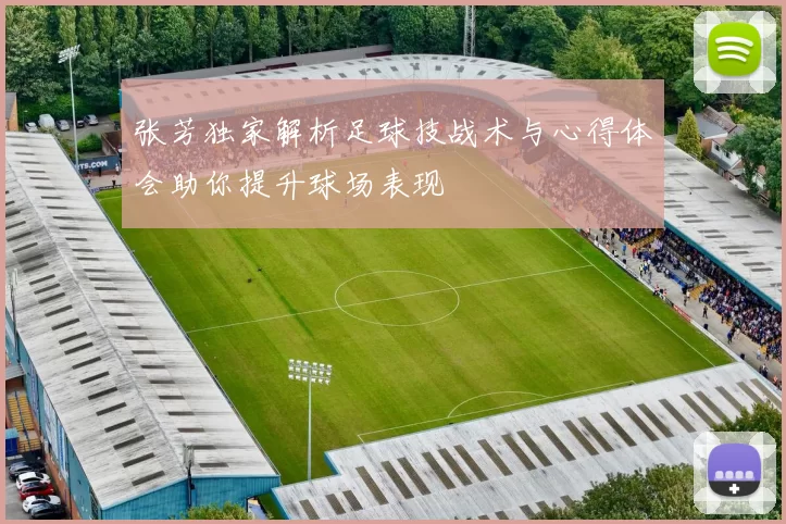 张芳独家解析足球技战术与心得体会助你提升球场表现
