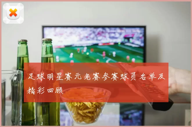 足球明星赛元老赛参赛球员名单及精彩回顾