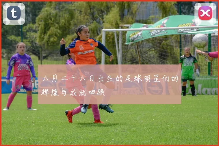 六月二十六日出生的足球明星们的辉煌与成就回顾