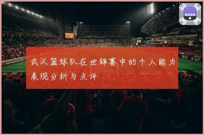 武汉篮球队在世锦赛中的个人能力表现分析与点评