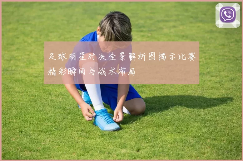 足球明星对决全景解析图揭示比赛精彩瞬间与战术布局