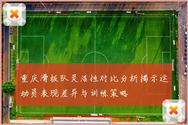 重庆滑板队灵活性对比分析揭示运动员表现差异与训练策略