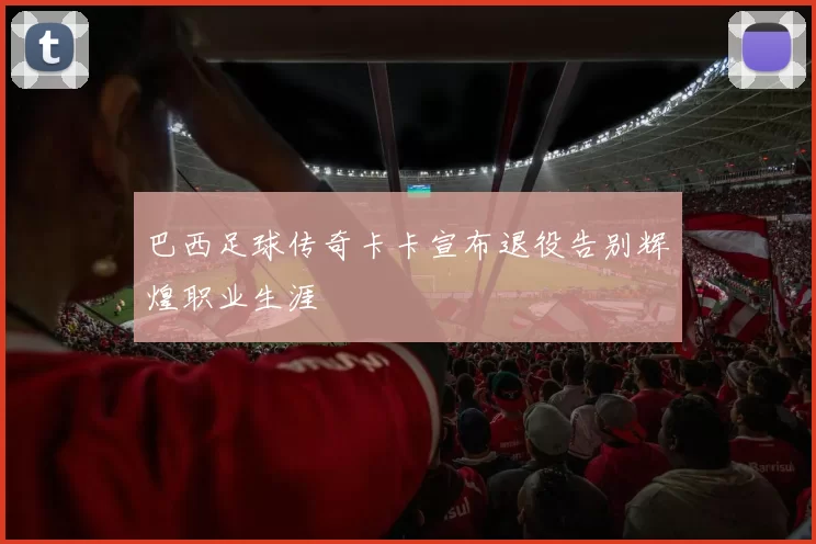 巴西足球传奇卡卡宣布退役告别辉煌职业生涯