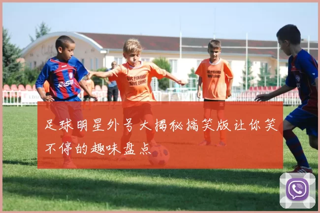 足球明星外号大揭秘搞笑版让你笑不停的趣味盘点