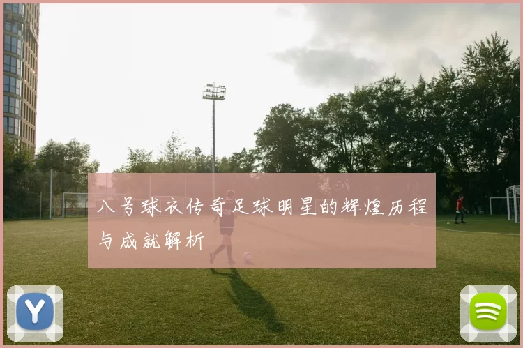 八号球衣传奇足球明星的辉煌历程与成就解析