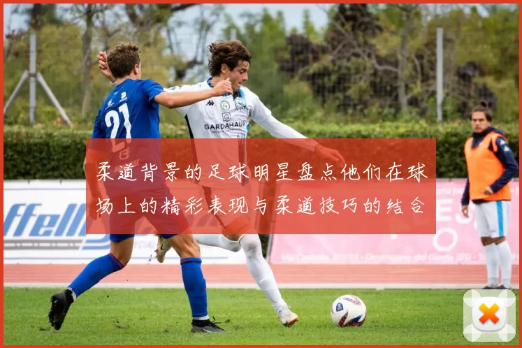 柔道背景的足球明星盘点他们在球场上的精彩表现与柔道技巧的结合