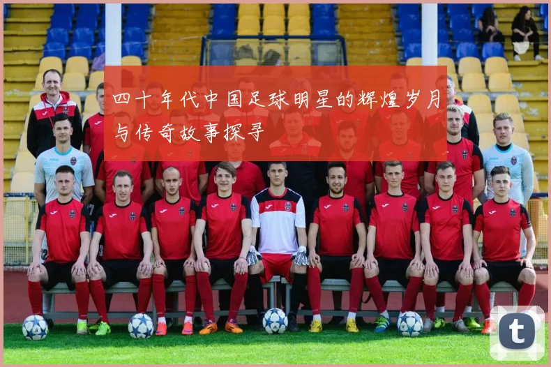 四十年代中国足球明星的辉煌岁月与传奇故事探寻