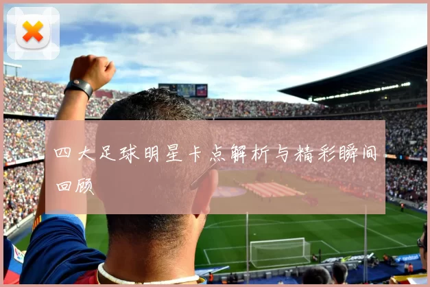 四大足球明星卡点解析与精彩瞬间回顾