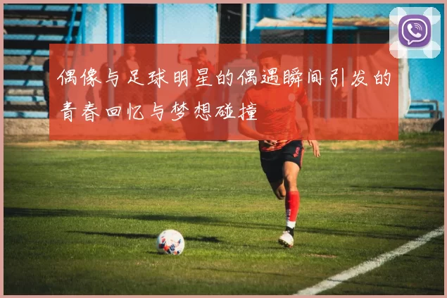 偶像与足球明星的偶遇瞬间引发的青春回忆与梦想碰撞