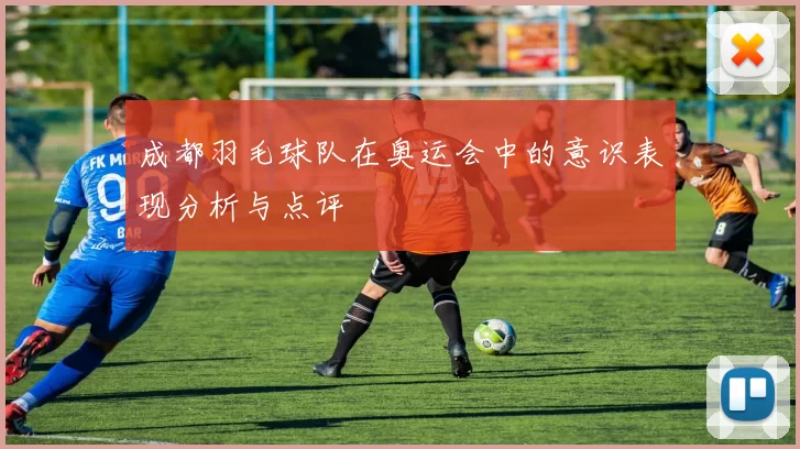 成都羽毛球队在奥运会中的意识表现分析与点评