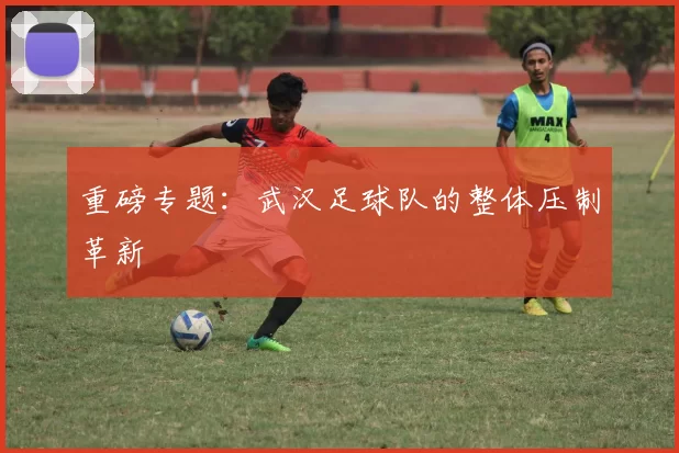 重磅专题：武汉足球队的整体压制革新