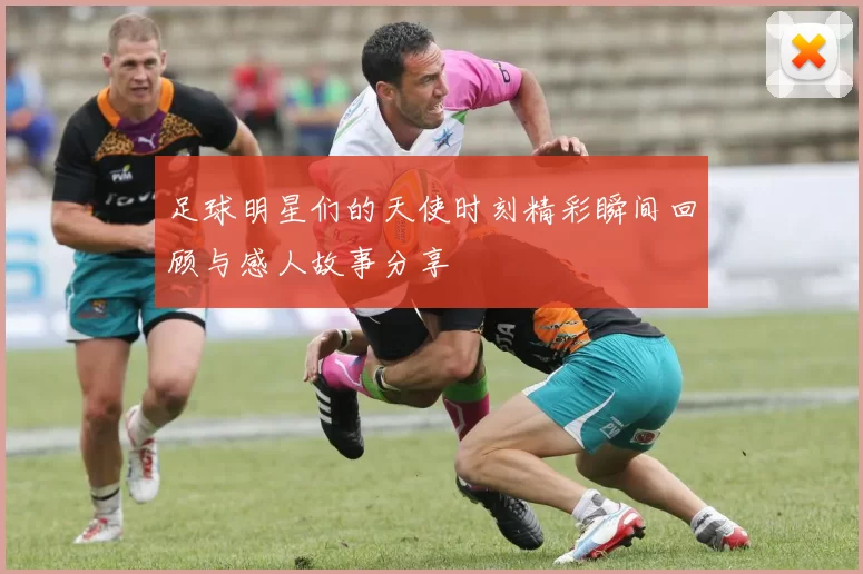 足球明星们的天使时刻精彩瞬间回顾与感人故事分享