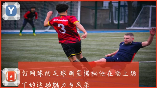 打网球的足球明星揭秘他在场上场下的运动魅力与风采