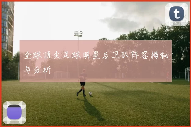 全球顶尖足球明星后卫队阵容揭秘与分析
