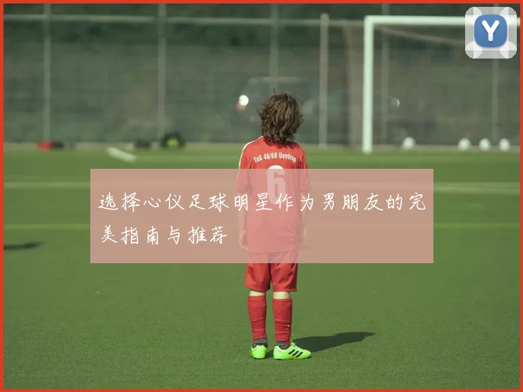 选择心仪足球明星作为男朋友的完美指南与推荐