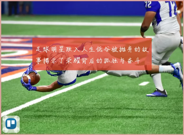 足球明星跌入人生低谷被抛弃的故事揭示了荣耀背后的孤独与奋斗