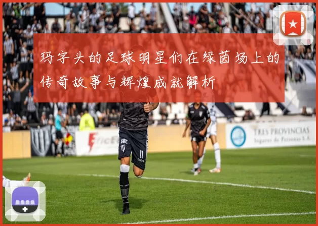 玛字头的足球明星们在绿茵场上的传奇故事与辉煌成就解析