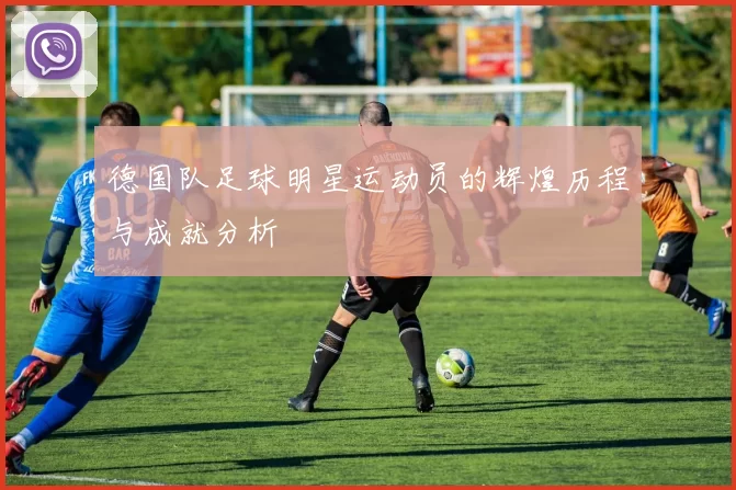 德国队足球明星运动员的辉煌历程与成就分析