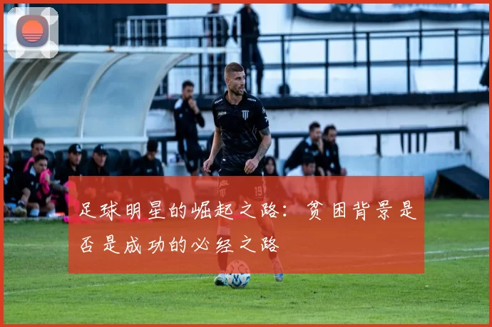足球明星的崛起之路：贫困背景是否是成功的必经之路