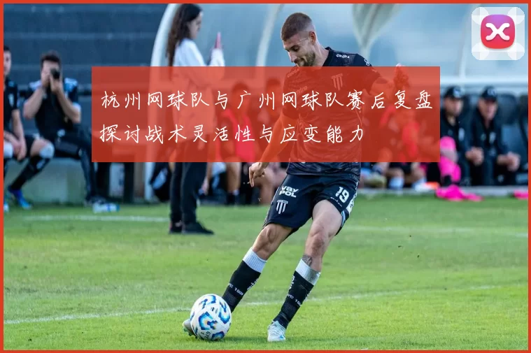 杭州网球队与广州网球队赛后复盘探讨战术灵活性与应变能力
