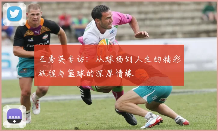王秀英专访：从球场到人生的精彩旅程与篮球的深厚情缘