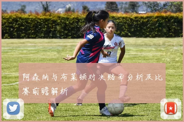 阿森纳与布莱顿对决赔率分析及比赛前瞻解析