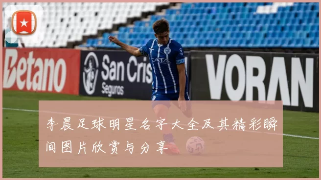 李晨足球明星名字大全及其精彩瞬间图片欣赏与分享