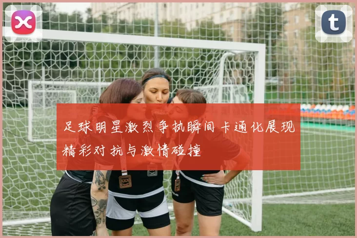 足球明星激烈争执瞬间卡通化展现精彩对抗与激情碰撞