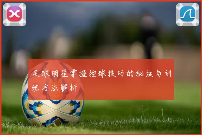 足球明星掌握控球技巧的秘诀与训练方法解析