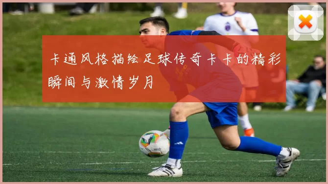 卡通风格描绘足球传奇卡卡的精彩瞬间与激情岁月