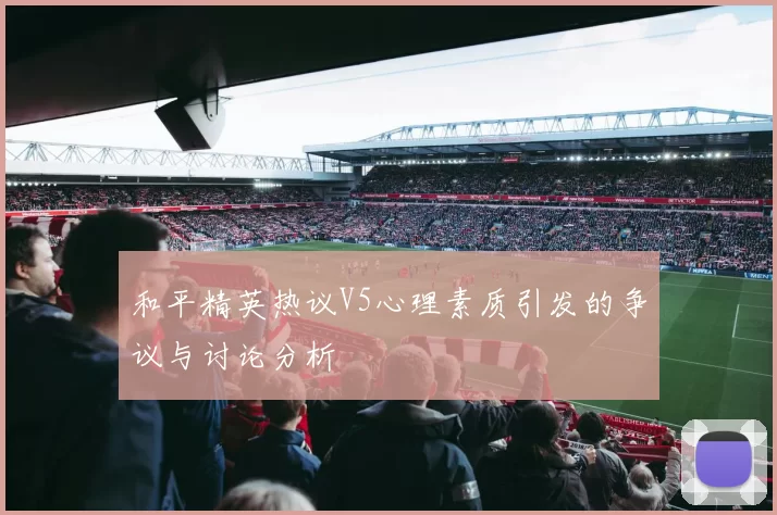 和平精英热议V5心理素质引发的争议与讨论分析