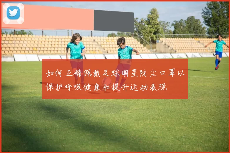 如何正确佩戴足球明星防尘口罩以保护呼吸健康和提升运动表现