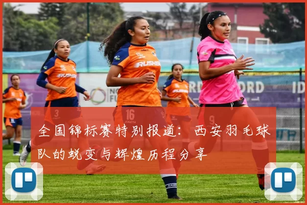 全国锦标赛特别报道：西安羽毛球队的蜕变与辉煌历程分享