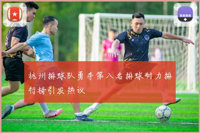 杭州排球队勇夺第八名排球耐力排行榜引发热议