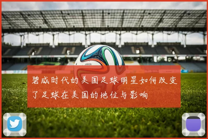 碧咸时代的美国足球明星如何改变了足球在美国的地位与影响