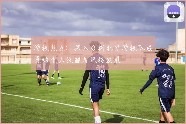 滑板焦点：深入分析北京滑板队成员的个人技能与风格发展
