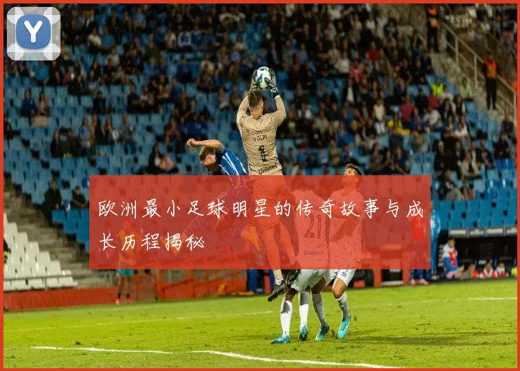 欧洲最小足球明星的传奇故事与成长历程揭秘