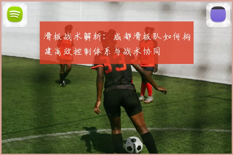 滑板战术解析：成都滑板队如何构建高效控制体系与战术协同
