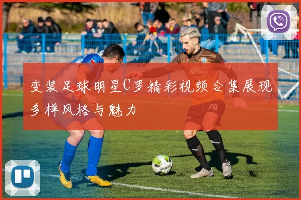 变装足球明星C罗精彩视频合集展现多样风格与魅力