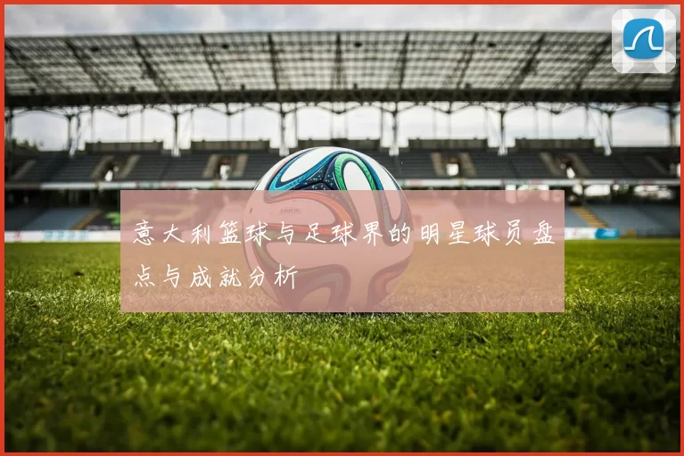 意大利篮球与足球界的明星球员盘点与成就分析